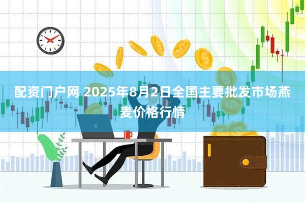 配资门户网 2025年8月2日全国主要批发市场燕麦价格行情