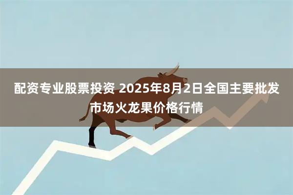 配资专业股票投资 2025年8月2日全国主要批发市场火龙果价格行情