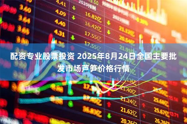 配资专业股票投资 2025年8月24日全国主要批发市场芦笋价格行情