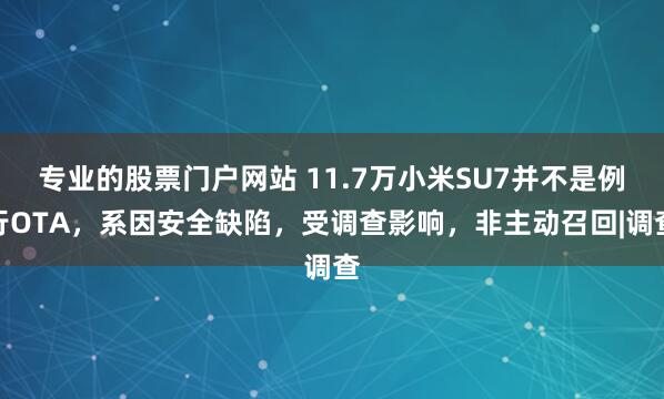 专业的股票门户网站 11.7万小米SU7并不是例行OTA，系因安全缺陷，受调查影响，非主动召回|调查