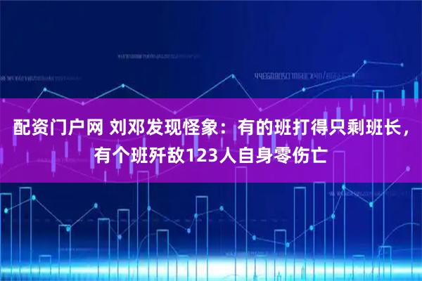 配资门户网 刘邓发现怪象：有的班打得只剩班长，有个班歼敌123人自身零伤亡