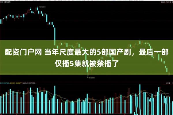 配资门户网 当年尺度最大的5部国产剧，最后一部仅播5集就被禁播了