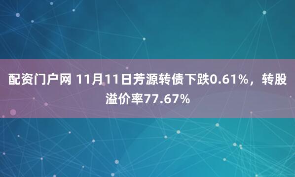配资门户网 11月11日芳源转债下跌0.61%，转股溢价率77.67%