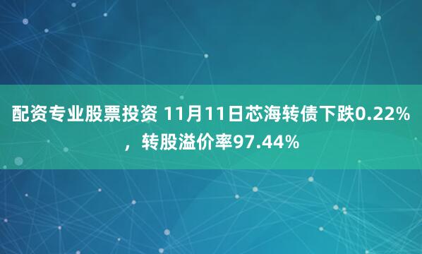 配资专业股票投资 11月11日芯海转债下跌0.22%，转股溢价率97.44%