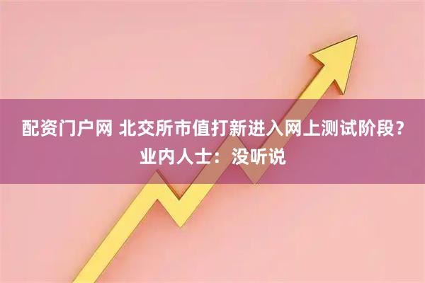 配资门户网 北交所市值打新进入网上测试阶段？业内人士：没听说
