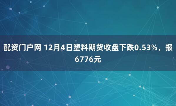 配资门户网 12月4日塑料期货收盘下跌0.53%，报6776元
