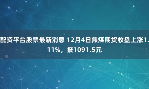 配资平台股票最新消息 12月4日焦煤期货收盘上涨1.11%，报1091.5元