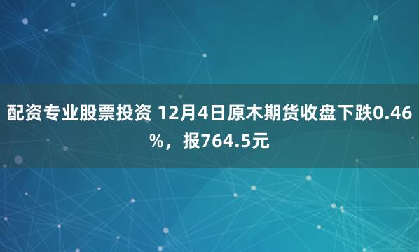 配资专业股票投资 12月4日原木期货收盘下跌0.46%，报764.5元