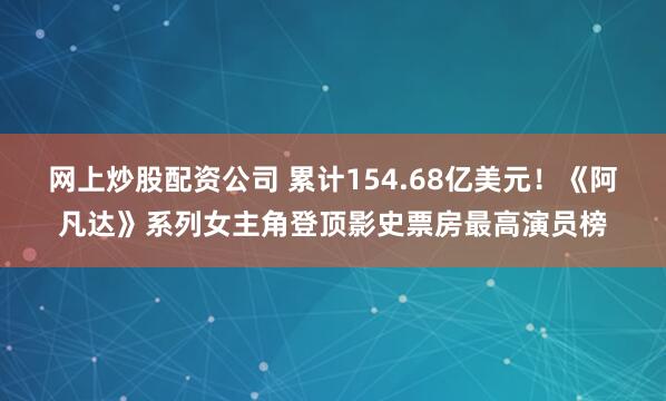 网上炒股配资公司 累计154.68亿美元！《阿凡达》系列女主角登顶影史票房最高演员榜